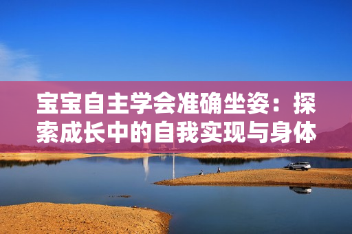 宝宝自主学会准确坐姿：探索成长中的自我实现与身体控制技能