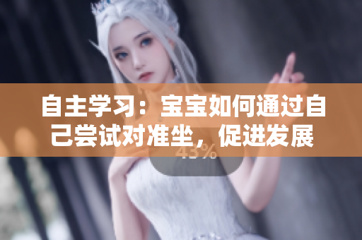 自主学习：宝宝如何通过自己尝试对准坐，促进发展