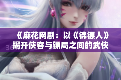《麻花网剧：以《锦镖人》揭开侠客与镖局之间的武侠故事》