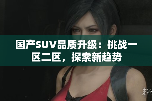 国产SUV品质升级：挑战一区二区，探索新趋势