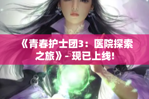 《青春护士团3：医院探索之旅》- 现已上线!