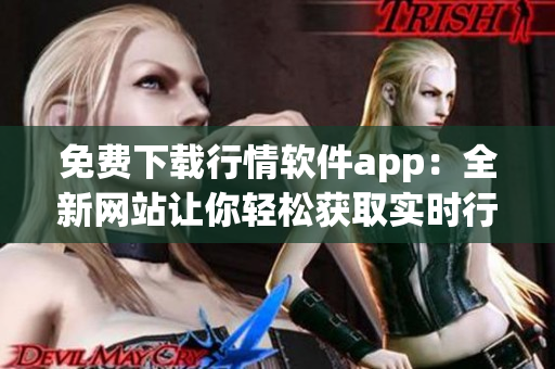 免费下载行情软件app：全新网站让你轻松获取实时行情数据
