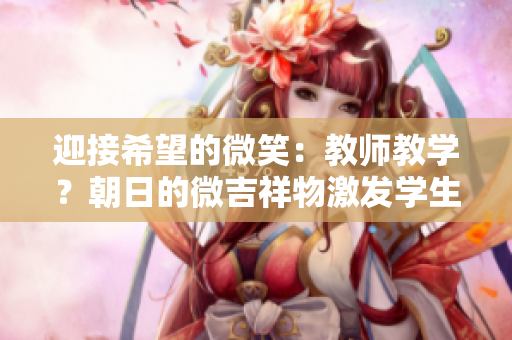 迎接希望的微笑：教师教学？朝日的微吉祥物激发学生的学习热情