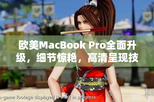 欧美MacBook Pro全面升级，细节惊艳，高清呈现技术引领未来办公潮流