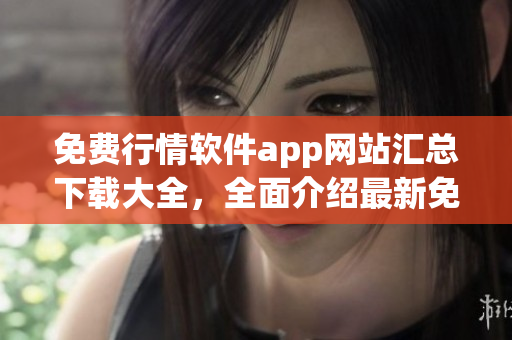 免费行情软件app网站汇总下载大全，全面介绍最新免费行情软件app