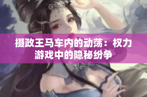 摄政王马车内的动荡：权力游戏中的隐秘纷争