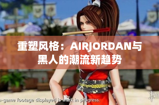 重塑风格：AIRJORDAN与黑人的潮流新趋势