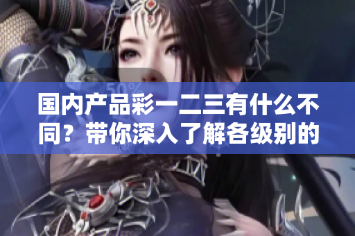国内产品彩一二三有什么不同？带你深入了解各级别的特色和优势