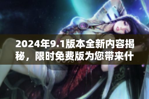 2024年9.1版本全新内容揭秘，限时免费版为您带来什么新功能？