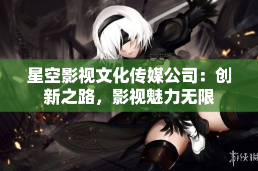 星空影视文化传媒公司：创新之路，影视魅力无限