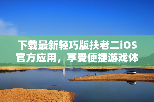 下载最新轻巧版扶老二iOS官方应用，享受便捷游戏体验