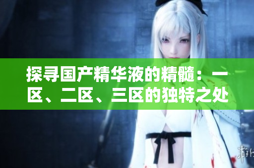 探寻国产精华液的精髓：一区、二区、三区的独特之处