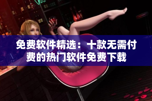 免费软件精选：十款无需付费的热门软件免费下载