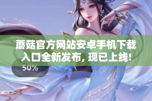 蘑菇官方网站安卓手机下载入口全新发布, 现已上线!