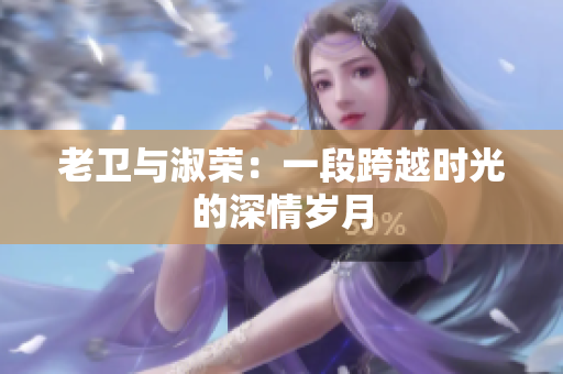 老卫与淑荣：一段跨越时光的深情岁月