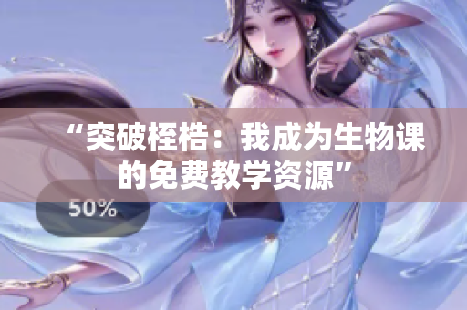 “突破桎梏：我成为生物课的免费教学资源”