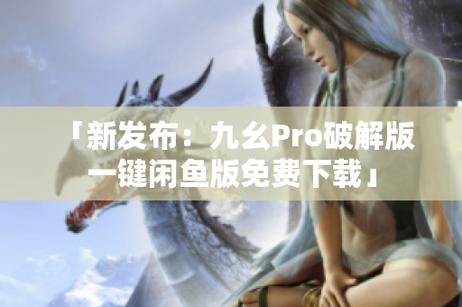 「新发布：九幺Pro破解版 一键闲鱼版免费下载」