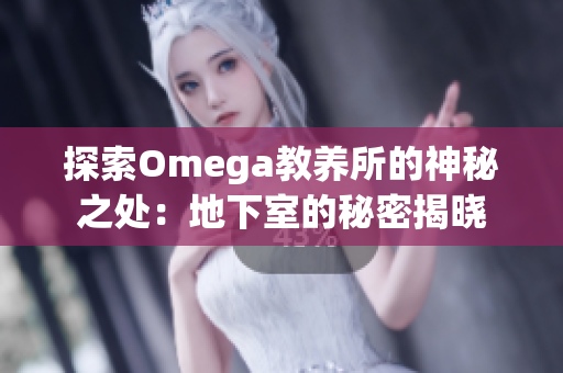 探索Omega教养所的神秘之处：地下室的秘密揭晓