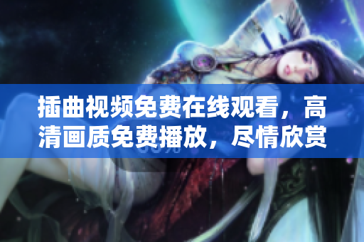 插曲视频免费在线观看，高清画质免费播放，尽情欣赏高品质视听盛宴