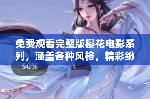 免费观看完整版樱花电影系列，涵盖各种风格，精彩纷呈，不容错过