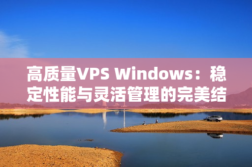 高质量VPS Windows：稳定性能与灵活管理的完美结合