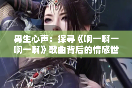 男生心声：探寻《啊一啊一啊一啊》歌曲背后的情感世界