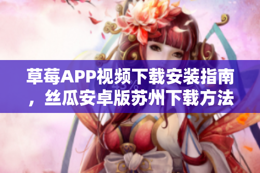 草莓APP视频下载安装指南，丝瓜安卓版苏州下载方法分享，轻松畅享影视内容