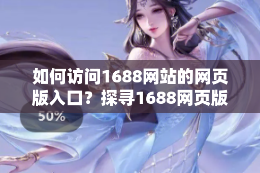 如何访问1688网站的网页版入口？探寻1688网页版的使用方法