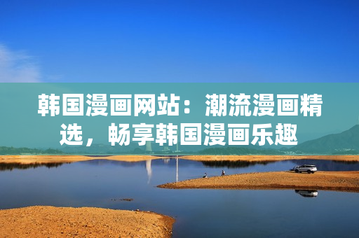 韩国漫画网站：潮流漫画精选，畅享韩国漫画乐趣