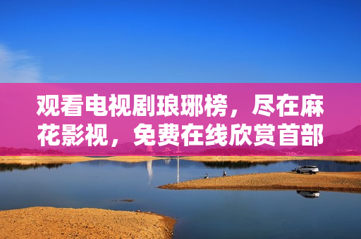 观看电视剧琅琊榜，尽在麻花影视，免费在线欣赏首部古装战争剧【琅琊榜】