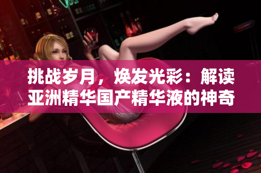 挑战岁月，焕发光彩：解读亚洲精华国产精华液的神奇护肤力量