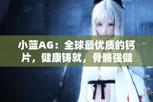 小蓝AG：全球最优质的钙片，健康铸就，骨骼强健