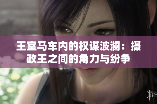 王室马车内的权谋波澜：摄政王之间的角力与纷争