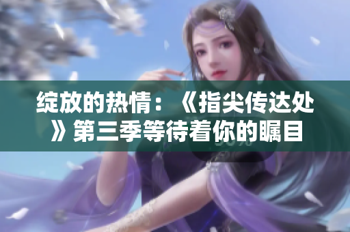 绽放的热情：《指尖传达处》第三季等待着你的瞩目