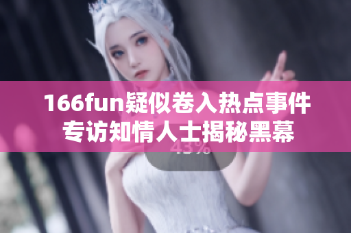 166fun疑似卷入热点事件 专访知情人士揭秘黑幕