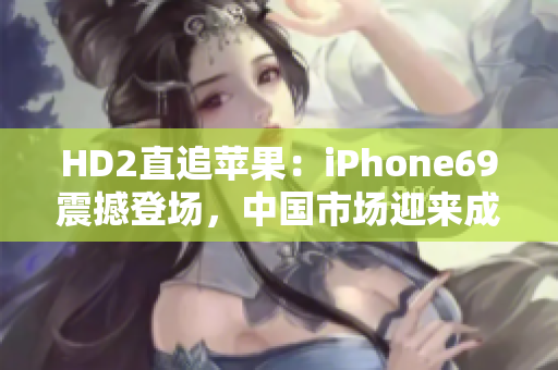 HD2直追苹果：iPhone69震撼登场，中国市场迎来成熟竞争