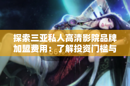 探索三亚私人高清影院品牌加盟费用：了解投资门槛与利润预期