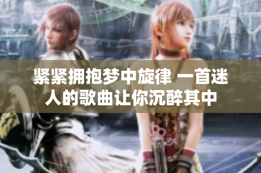 紧紧拥抱梦中旋律 一首迷人的歌曲让你沉醉其中