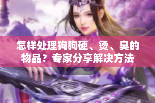 怎样处理狗狗硬、烫、臭的物品？专家分享解决方法
