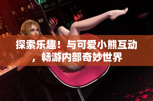 探索乐趣！与可爱小熊互动，畅游内部奇妙世界