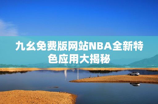 九幺免费版网站NBA全新特色应用大揭秘