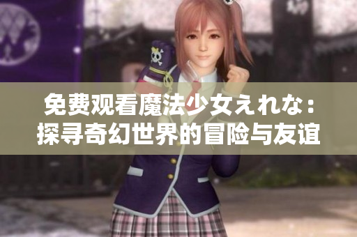 免费观看魔法少女えれな：探寻奇幻世界的冒险与友谊