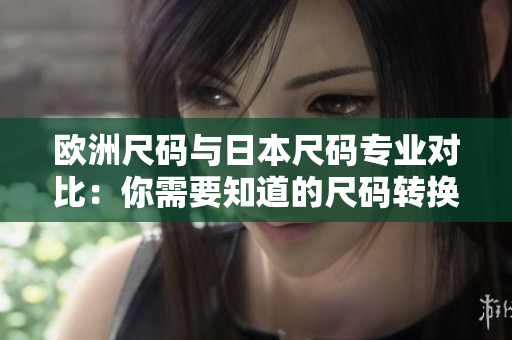 欧洲尺码与日本尺码专业对比：你需要知道的尺码转换技巧