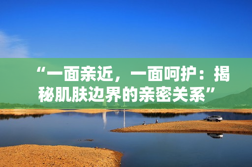 “一面亲近，一面呵护：揭秘肌肤边界的亲密关系”