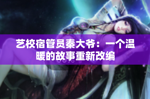 艺校宿管员秦大爷：一个温暖的故事重新改编