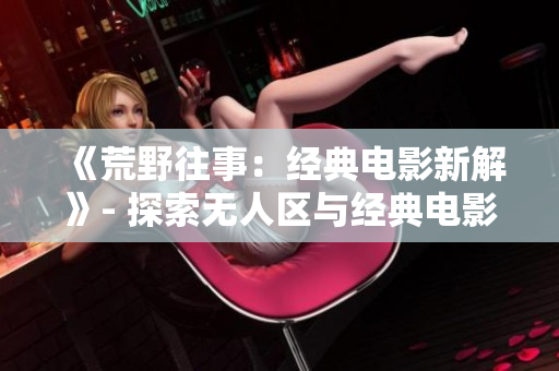 《荒野往事：经典电影新解》- 探索无人区与经典电影的奇妙世界