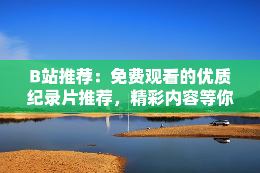 B站推荐：免费观看的优质纪录片推荐，精彩内容等你发现！