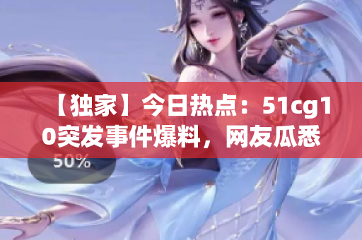 【独家】今日热点：51cg10突发事件爆料，网友瓜悉！
