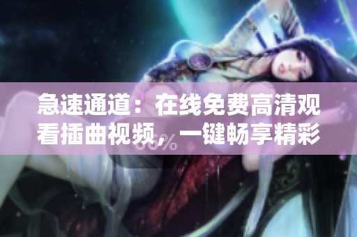 急速通道：在线免费高清观看插曲视频，一键畅享精彩视听时刻