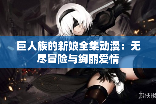 巨人族的新娘全集动漫：无尽冒险与绚丽爱情